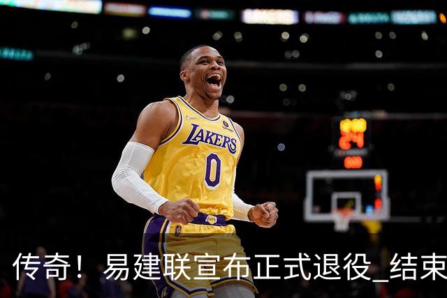 传奇！易建联宣布正式退役 结束21年职业生涯