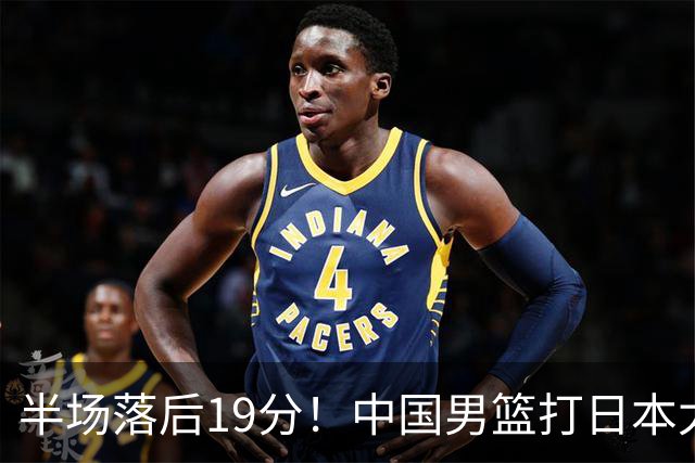 半场落后19分！中国男篮打日本太被动，老问题全暴露，郭士强拿啥翻盘？